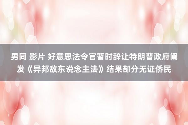 男同 影片 好意思法令官暂时辞让特朗普政府阐发《异邦敌东说念主法》结果部分无证侨民