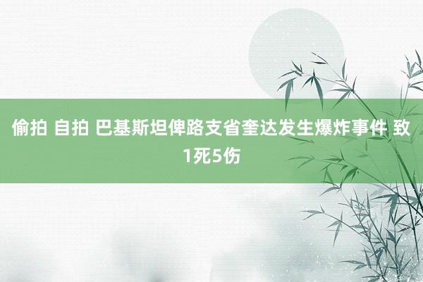 偷拍 自拍 巴基斯坦俾路支省奎达发生爆炸事件 致1死5伤