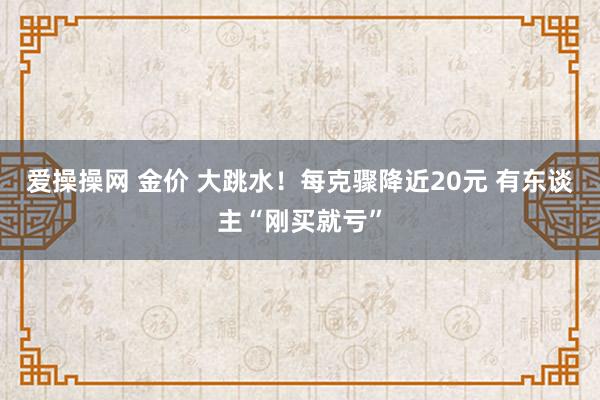 爱操操网 金价 大跳水！每克骤降近20元 有东谈主“刚买就亏”