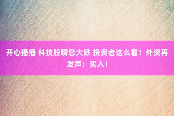 开心播播 科技股瞬息大跌 投资者这么看！外资再发声：买入！