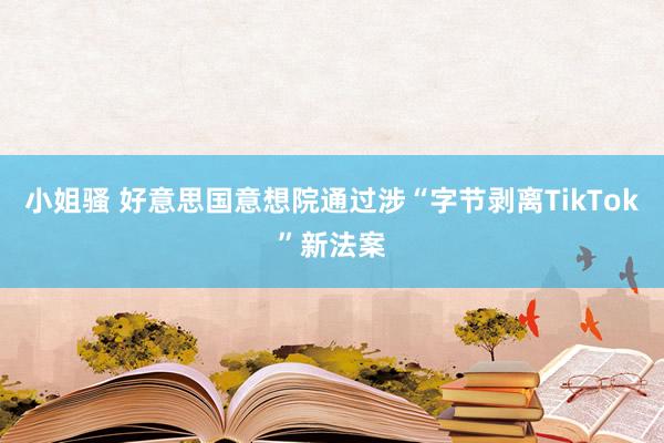 小姐骚 好意思国意想院通过涉“字节剥离TikTok”新法案