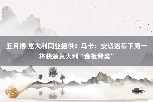 五月撸 意大利同业招供！马卡：安切洛蒂下周一将获颁意大利“金板凳奖”