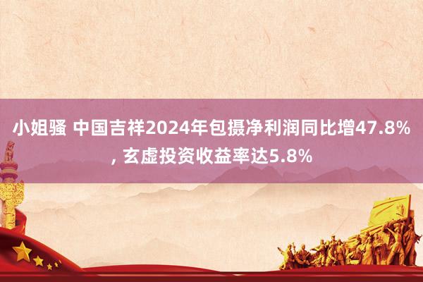 小姐骚 中国吉祥2024年包摄净利润同比增47.8%， 玄虚投资收益率达5.8%