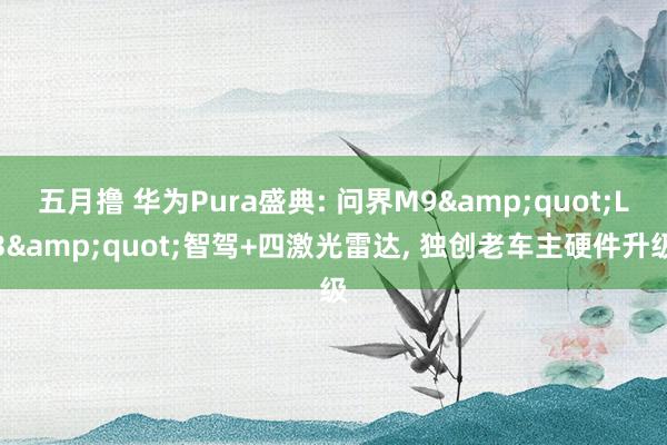 五月撸 华为Pura盛典: 问界M9&quot;L3&quot;智驾+四激光雷达， 独创老车主硬件升级