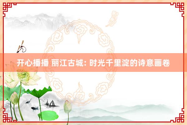 开心播播 丽江古城: 时光千里淀的诗意画卷