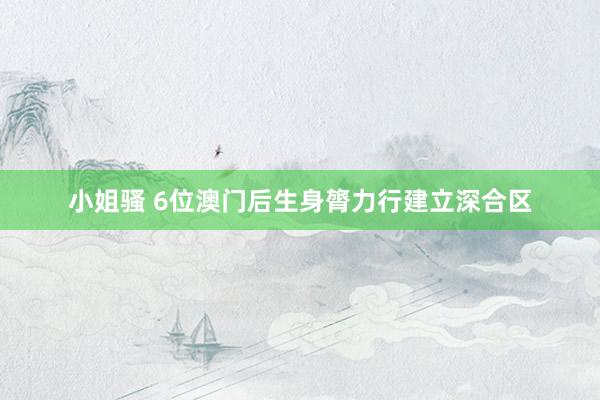 小姐骚 6位澳门后生身膂力行建立深合区