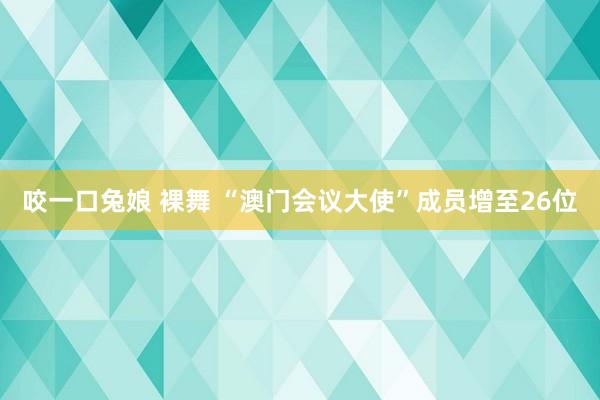 咬一口兔娘 裸舞 “澳门会议大使”成员增至26位