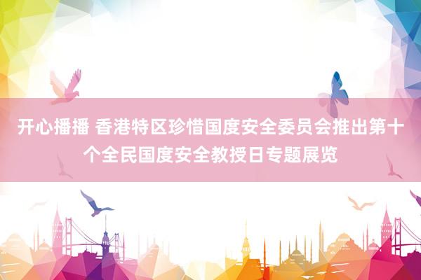 开心播播 香港特区珍惜国度安全委员会推出第十个全民国度安全教授日专题展览