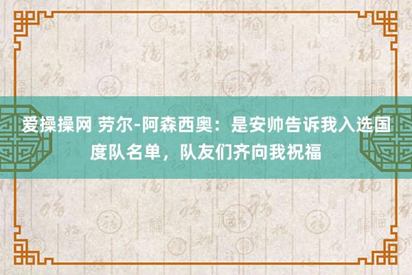 爱操操网 劳尔-阿森西奥：是安帅告诉我入选国度队名单，队友们齐向我祝福
