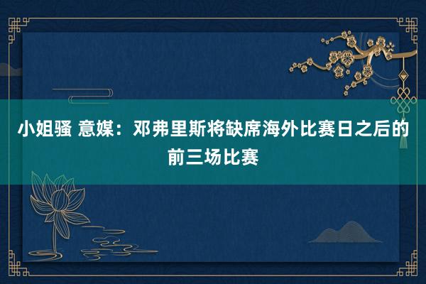 小姐骚 意媒：邓弗里斯将缺席海外比赛日之后的前三场比赛