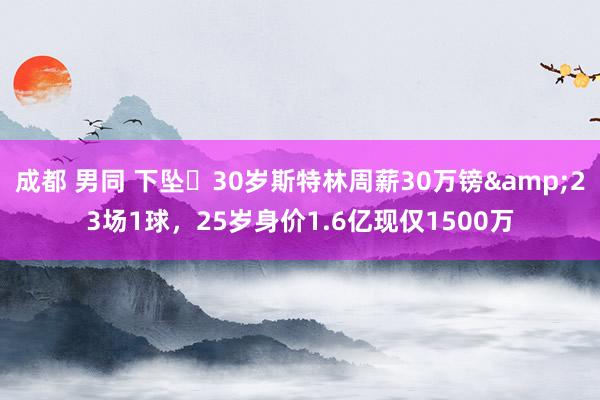 成都 男同 下坠❗30岁斯特林周薪30万镑&23场1球，25岁身价1.6亿现仅1500万