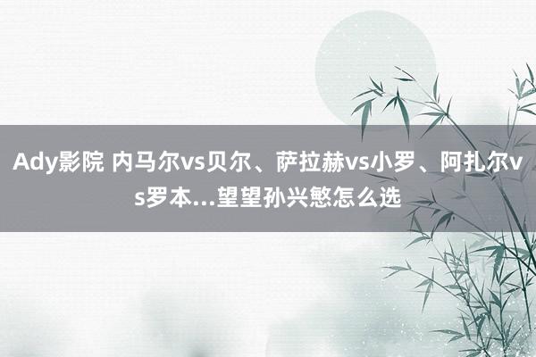 Ady影院 内马尔vs贝尔、萨拉赫vs小罗、阿扎尔vs罗本...望望孙兴慜怎么选