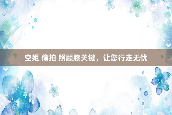 空姐 偷拍 照顾膝关键，让您行走无忧