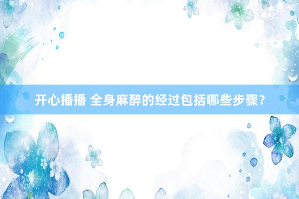 开心播播 全身麻醉的经过包括哪些步骤？