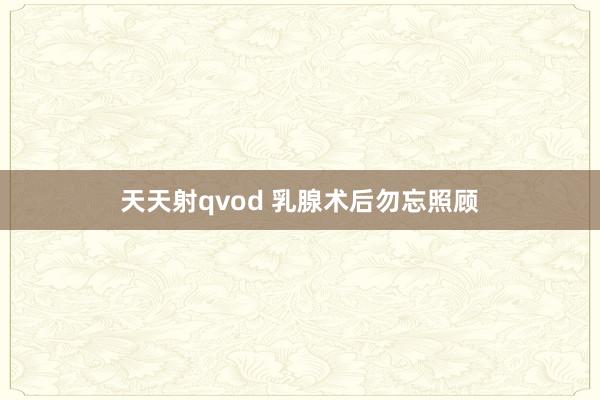 天天射qvod 乳腺术后勿忘照顾
