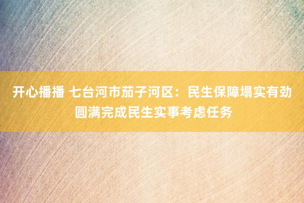 开心播播 七台河市茄子河区：民生保障塌实有劲 圆满完成民生实事考虑任务
