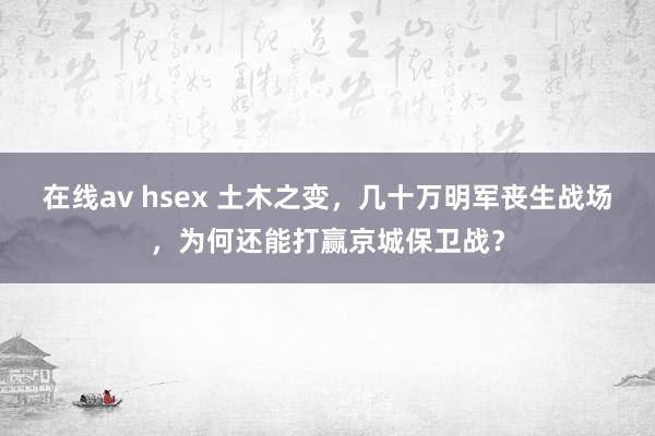 在线av hsex 土木之变，几十万明军丧生战场，为何还能打赢京城保卫战？