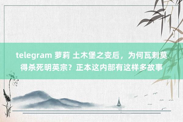 telegram 萝莉 土木堡之变后，为何瓦剌莫得杀死明英宗？正本这内部有这样多故事