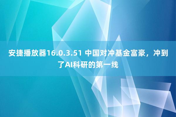 安捷播放器16.0.3.51 中国对冲基金富豪，冲到了AI科研的第一线
