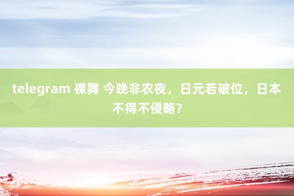 telegram 裸舞 今晚非农夜，日元若破位，日本不得不侵略？