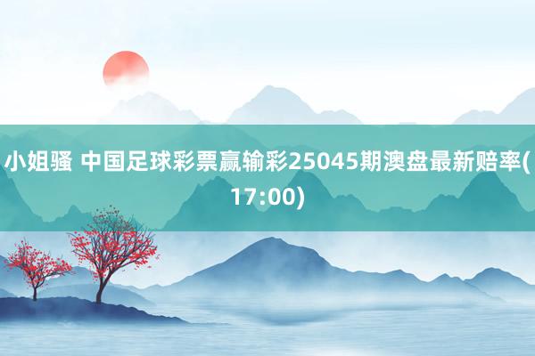 小姐骚 中国足球彩票赢输彩25045期澳盘最新赔率(17:00)