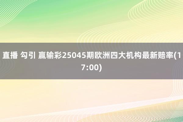 直播 勾引 赢输彩25045期欧洲四大机构最新赔率(17:00)
