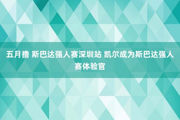 五月撸 斯巴达强人赛深圳站 凯尔成为斯巴达强人赛体验官