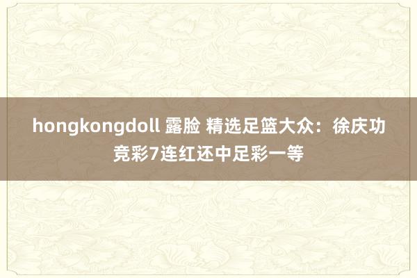 hongkongdoll 露脸 精选足篮大众：徐庆功竞彩7连红还中足彩一等