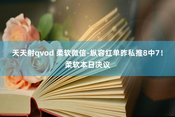天天射qvod 柔软微信-纵容红单昨私推8中7！柔软本日决议