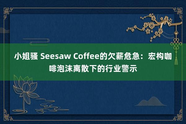 小姐骚 Seesaw Coffee的欠薪危急：宏构咖啡泡沫离散下的行业警示