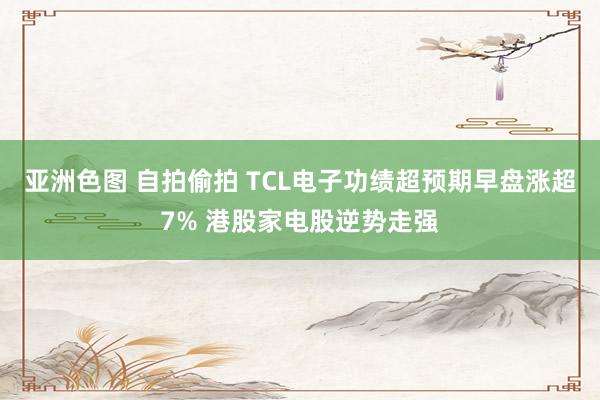 亚洲色图 自拍偷拍 TCL电子功绩超预期早盘涨超7% 港股家电股逆势走强