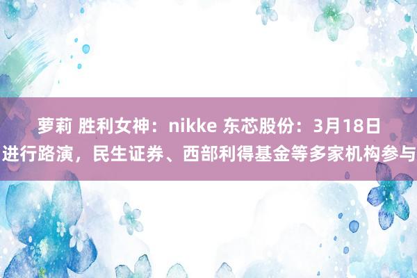 萝莉 胜利女神：nikke 东芯股份：3月18日进行路演，民生证券、西部利得基金等多家机构参与