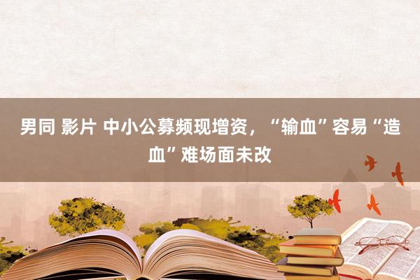 男同 影片 中小公募频现增资，“输血”容易“造血”难场面未改