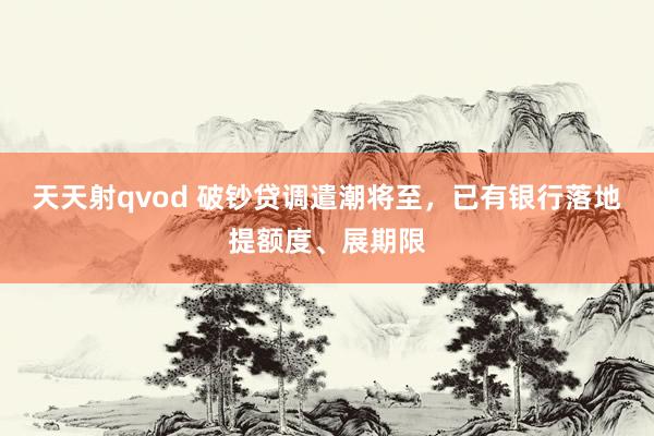 天天射qvod 破钞贷调遣潮将至，已有银行落地提额度、展期限