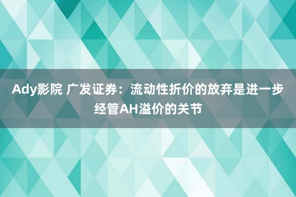 Ady影院 广发证券：流动性折价的放弃是进一步经管AH溢价的关节