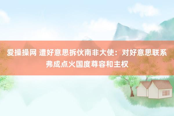 爱操操网 遭好意思拆伙南非大使：对好意思联系弗成点火国度尊容和主权