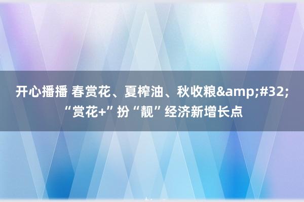 开心播播 春赏花、夏榨油、秋收粮&#32;“赏花+”扮“靓”经济新增长点