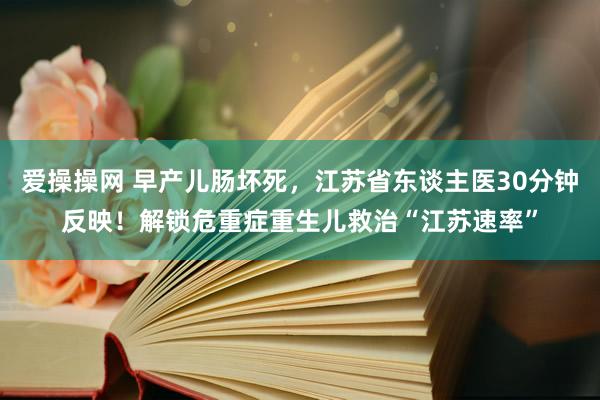 爱操操网 早产儿肠坏死，江苏省东谈主医30分钟反映！解锁危重症重生儿救治“江苏速率”