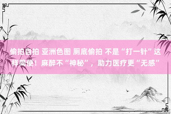 偷拍自拍 亚洲色图 厕底偷拍 不是“打一针”这样简便！麻醉不“神秘”，助力医疗更“无感”