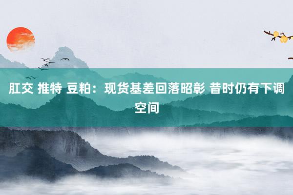肛交 推特 豆粕：现货基差回落昭彰 昔时仍有下调空间