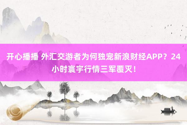 开心播播 外汇交游者为何独宠新浪财经APP？24小时寰宇行情三军覆灭！