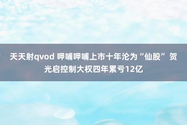 天天射qvod 呷哺呷哺上市十年沦为“仙股” 贺光启控制大权四年累亏12亿