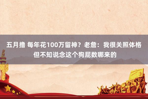 五月撸 每年花100万留神?老詹:我很关照体格 但不知说念这个狗屁数哪来的