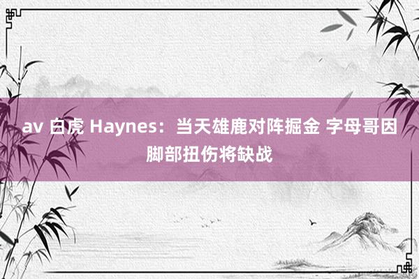 av 白虎 Haynes：当天雄鹿对阵掘金 字母哥因脚部扭伤将缺战