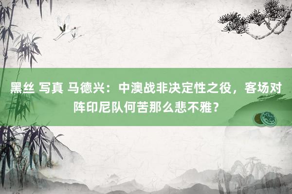 黑丝 写真 马德兴：中澳战非决定性之役，客场对阵印尼队何苦那么悲不雅？