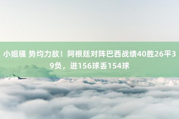小姐骚 势均力敌！阿根廷对阵巴西战绩40胜26平39负，进156球丢154球