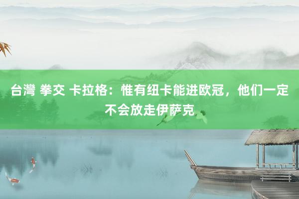 台灣 拳交 卡拉格：惟有纽卡能进欧冠，他们一定不会放走伊萨克