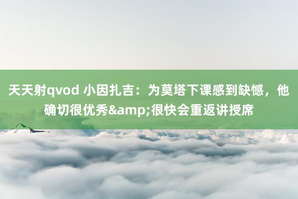 天天射qvod 小因扎吉：为莫塔下课感到缺憾，他确切很优秀&很快会重返讲授席
