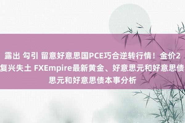 露出 勾引 留意好意思国PCE巧合逆转行情！金价2606试图复兴失土 FXEmpire最新黄金、好意思元和好意思债本事分析