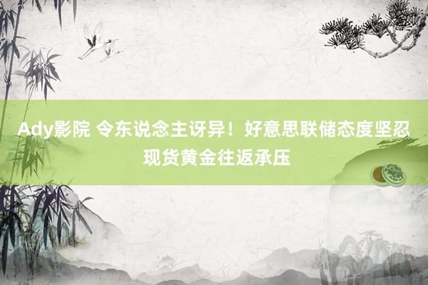 Ady影院 令东说念主讶异！好意思联储态度坚忍 现货黄金往返承压